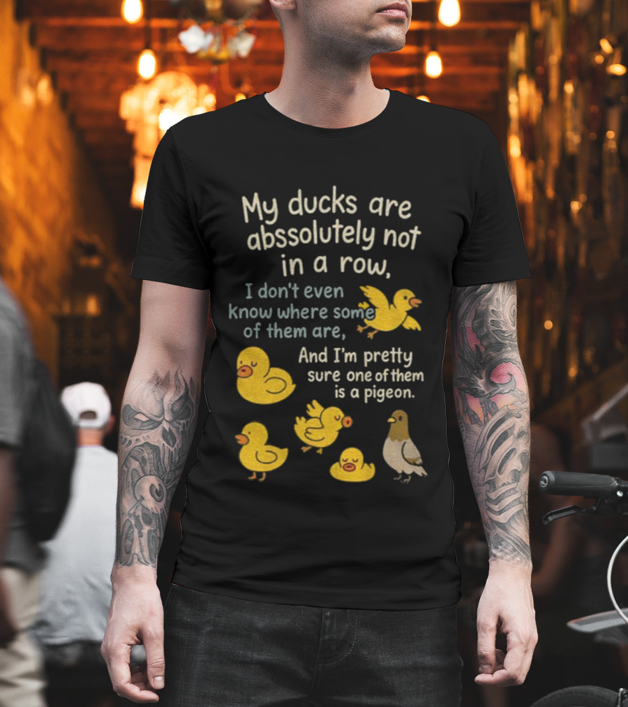 My Ducks Are Absolutely Not In A Row I Don’t Even Know Where Some Are Pretty Sure One Is A Pigeon T-Shirt
