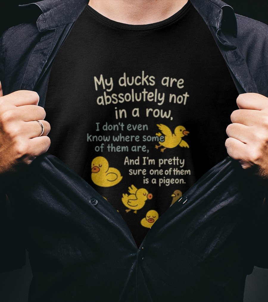 My Ducks Are Absolutely Not In A Row I Don’t Even Know Where Some Are Pretty Sure One Is A Pigeon T-Shirt