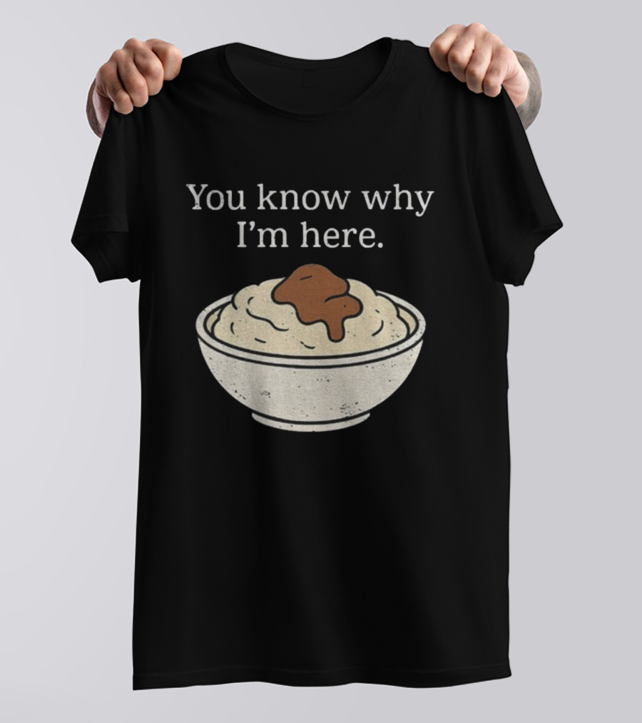 You Know Why I’m Here Mashed Potatoes Thanksgiving Humor T-Shirt