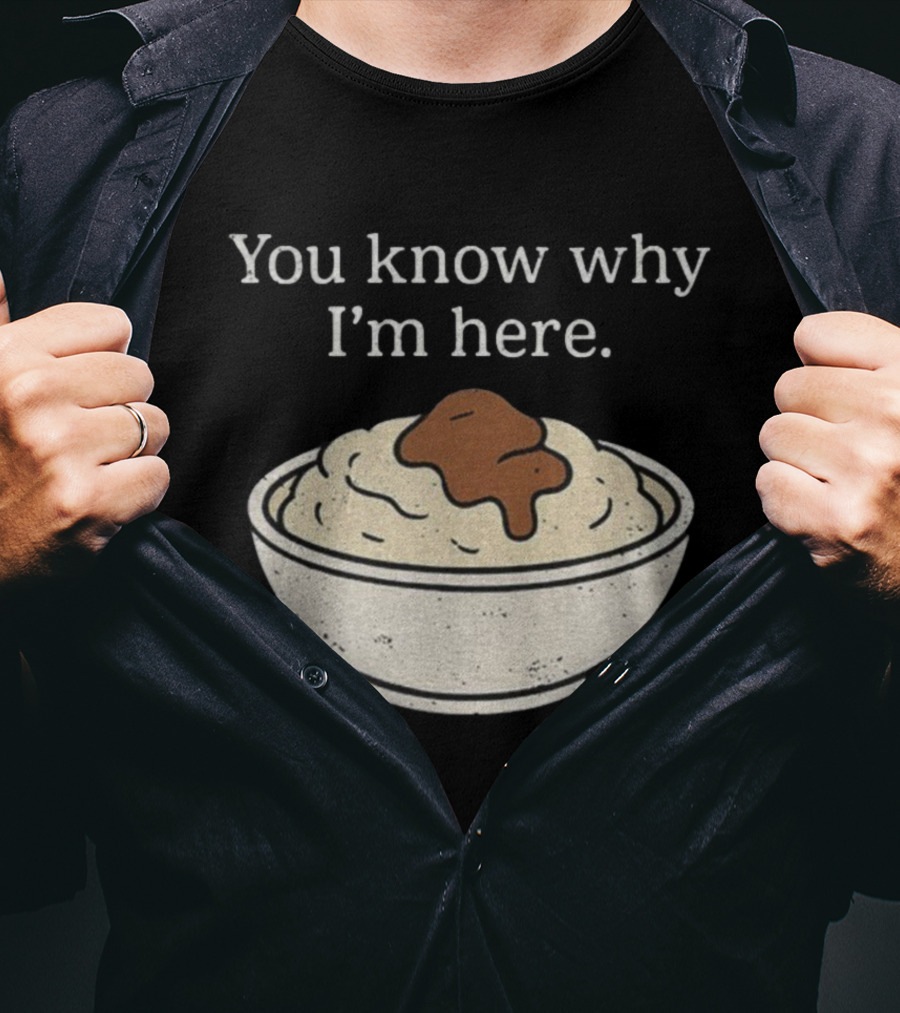 You Know Why I’m Here Mashed Potatoes Thanksgiving Humor T-Shirt