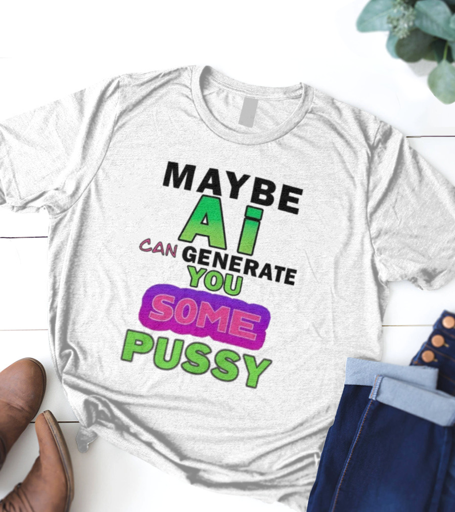 Maybe Ai Can Generate You Some Pussy T-Shirt