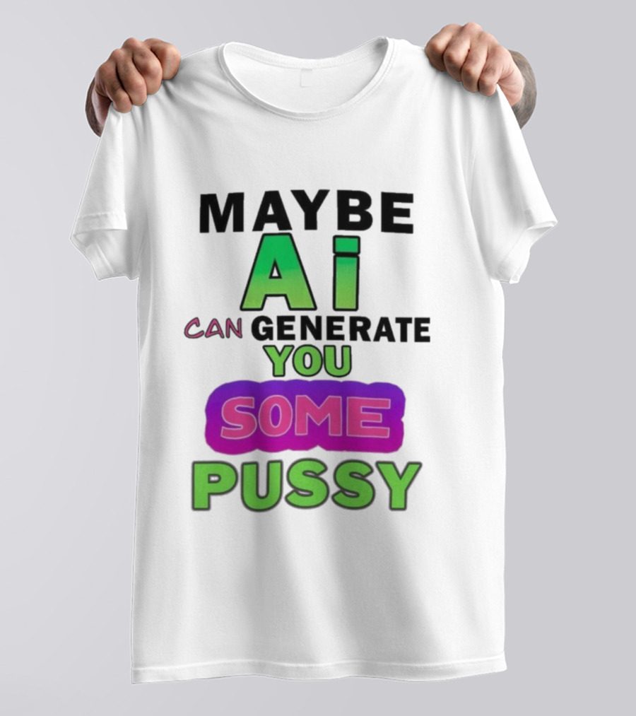 Maybe Ai Can Generate You Some Pussy T-Shirt