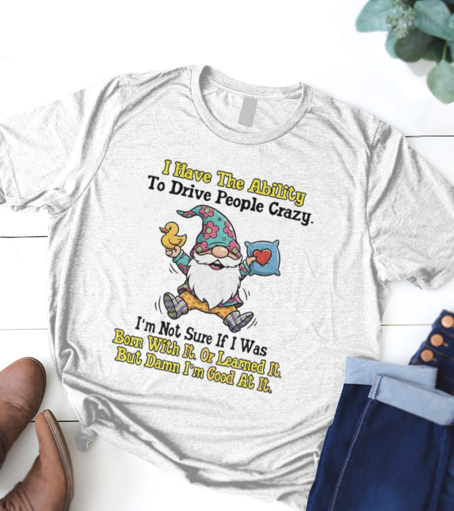 I Have The Ability To Drive People Crazy Gnome Born With It Or Learned It Good At It T-Shirt