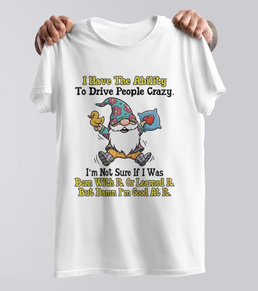 I Have The Ability To Drive People Crazy Gnome Born With It Or Learned It Good At It T-Shirt