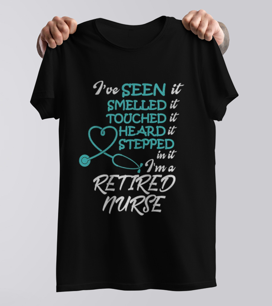 I've Seen It Smelled It Touched It Heard It Stepped In It I'm A Retired Nurse T-Shirt