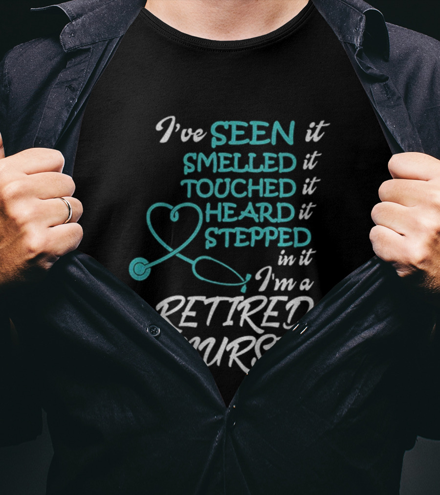 I've Seen It Smelled It Touched It Heard It Stepped In It I'm A Retired Nurse T-Shirt