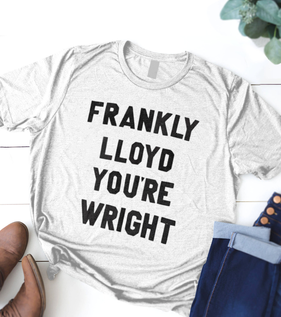 FRANKLY LLOYD YOU'RE WRIGHT Architecture Pun T-Shirt