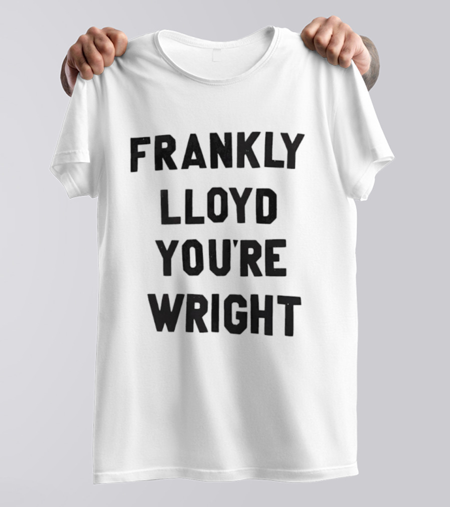 FRANKLY LLOYD YOU'RE WRIGHT Architecture Pun T-Shirt
