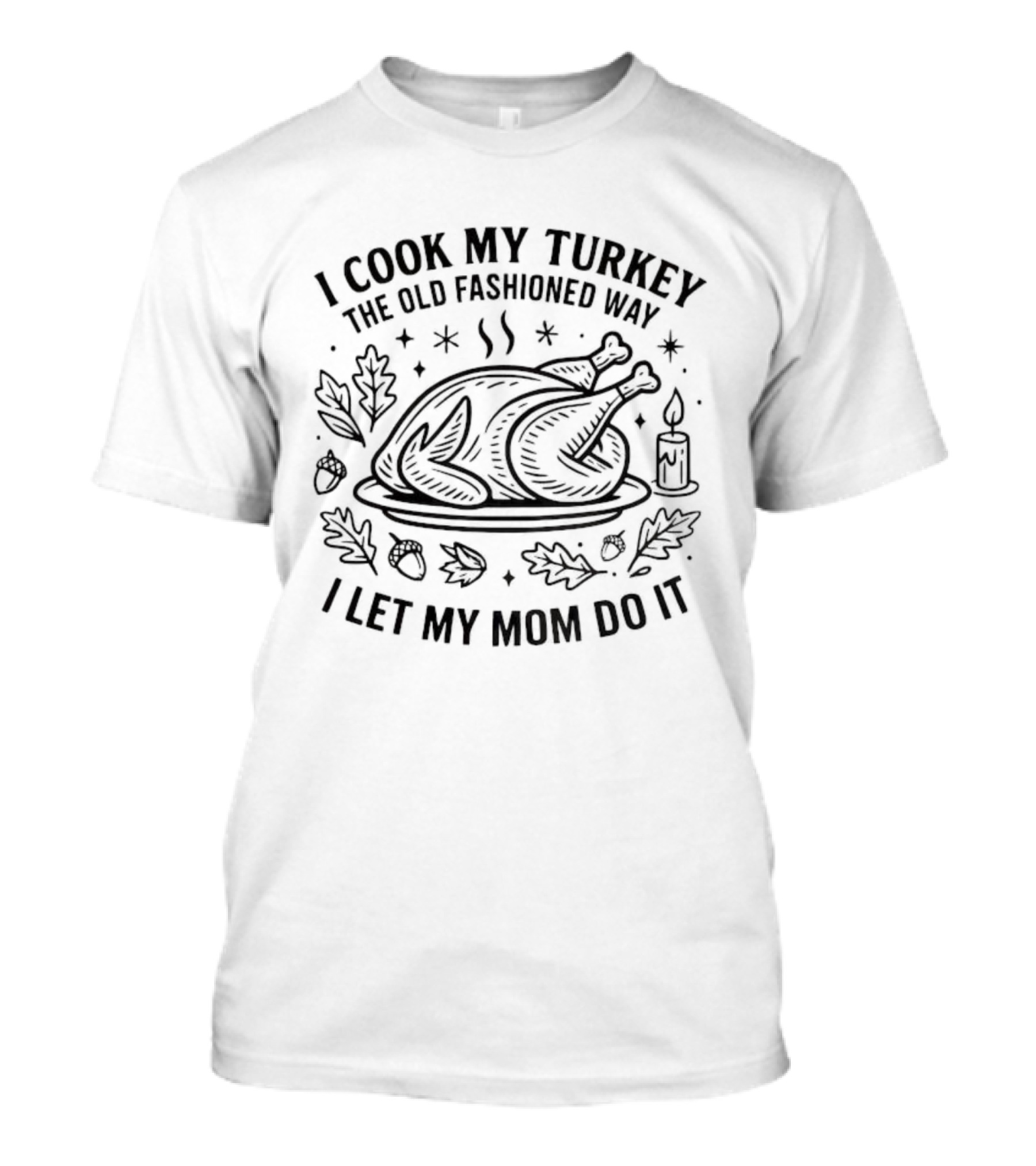 Thanksgiving Turkey Humor I Cook My Turkey The Old Fashioned Way I Let My Mom Do It T-Shirt