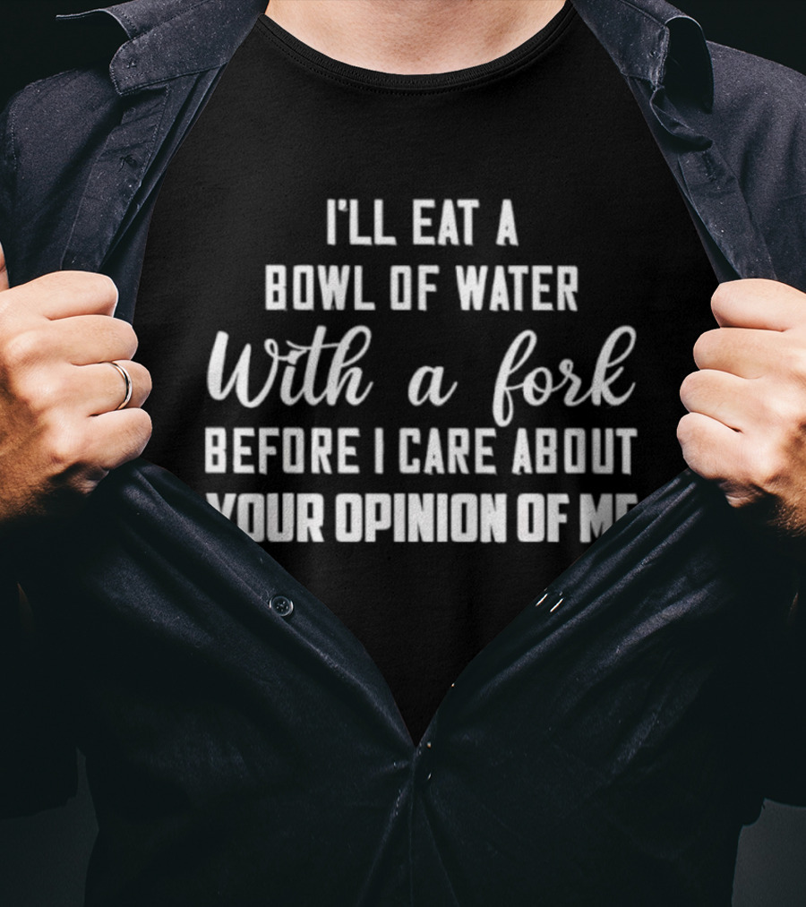 I'll Eat A Bowl Of Water With A Fork Before I Care About Your Opinion Of Me T-Shirt