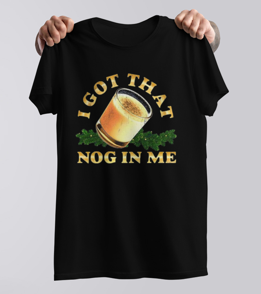 I Got That Nog In Me Eggnog Christmas Festive Drink Holiday Humor T-Shirt
