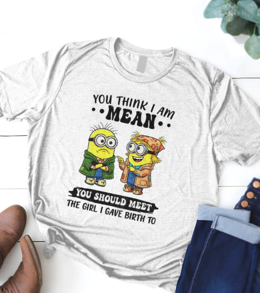 Minion You Think I Am Mean You Should Meet The Girl I Gave Birth To T-Shirt