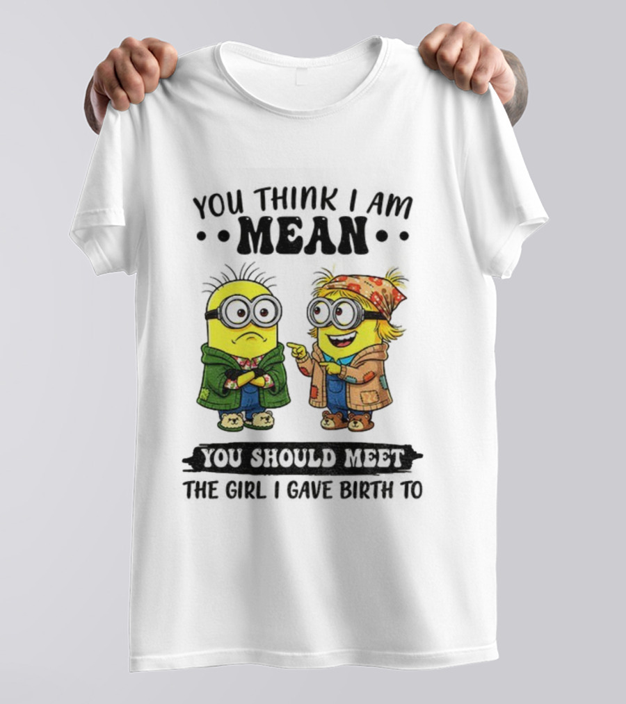 Minion You Think I Am Mean You Should Meet The Girl I Gave Birth To T-Shirt