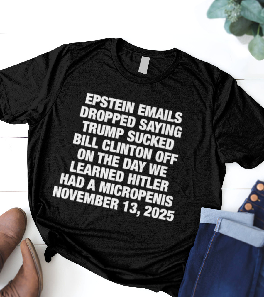 Epstein Emails Dropped Trump Sucked Bill Clinton Off Hitler Had A Micropenis November 13 2025 T-Shirt