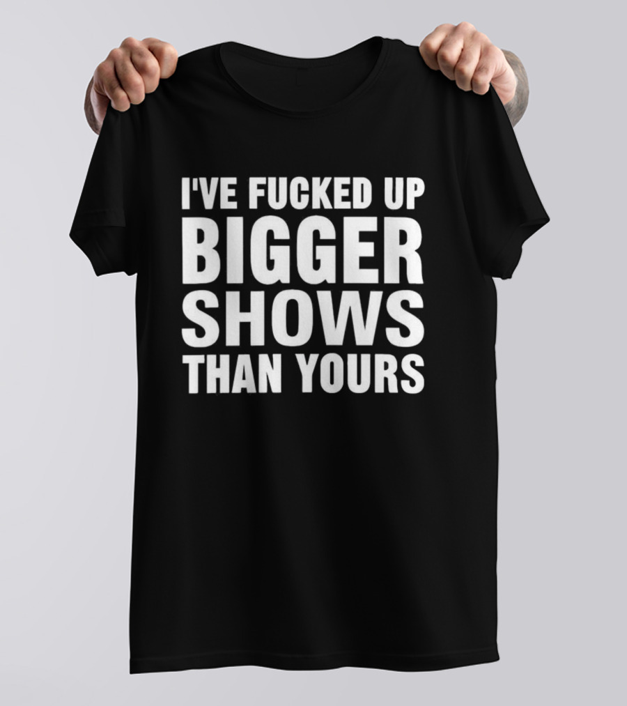 I’ve Fucked Up Bigger Shows Than Yours Meme T-Shirt