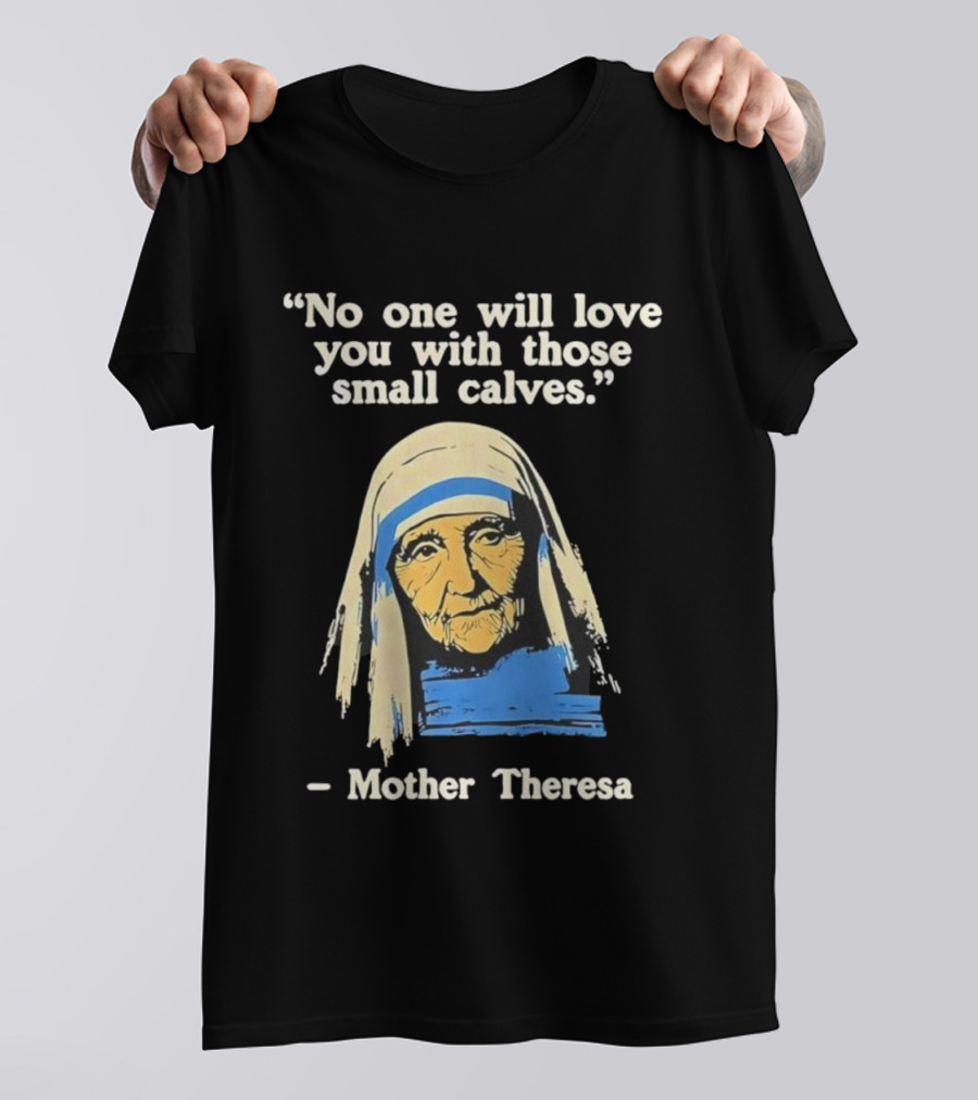No One Will Love You With Those Small Calves Mother Theresa T-Shirt