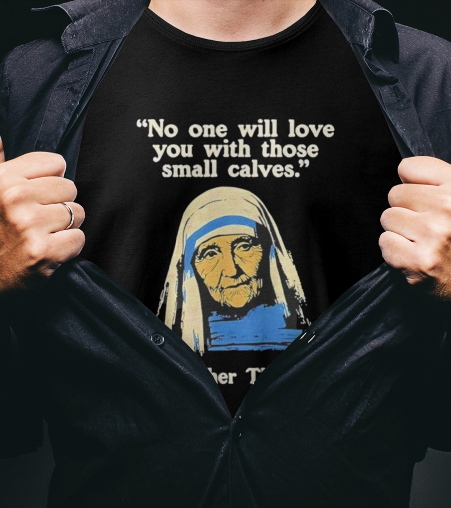 No One Will Love You With Those Small Calves Mother Theresa T-Shirt