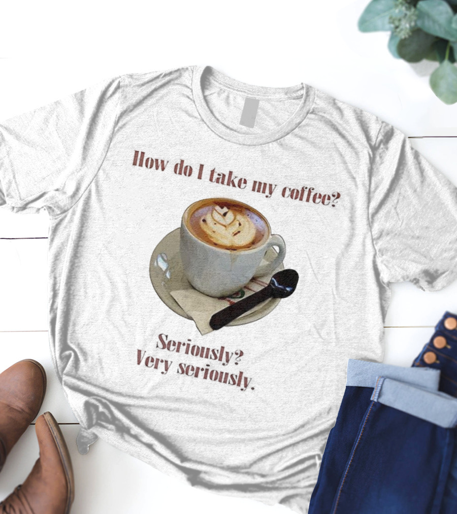 How Do I Take My Coffee Seriously Very Seriously Latte Art Cup T-Shirt