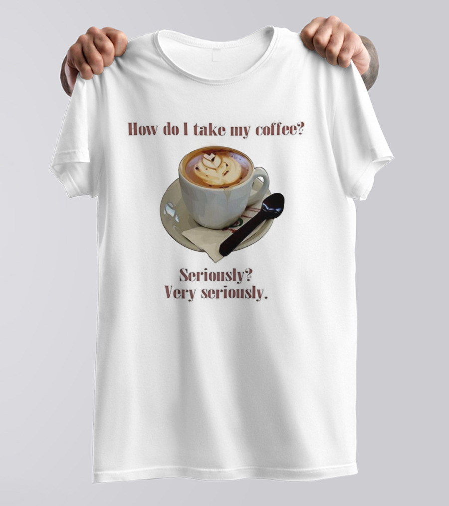 How Do I Take My Coffee Seriously Very Seriously Latte Art Cup T-Shirt