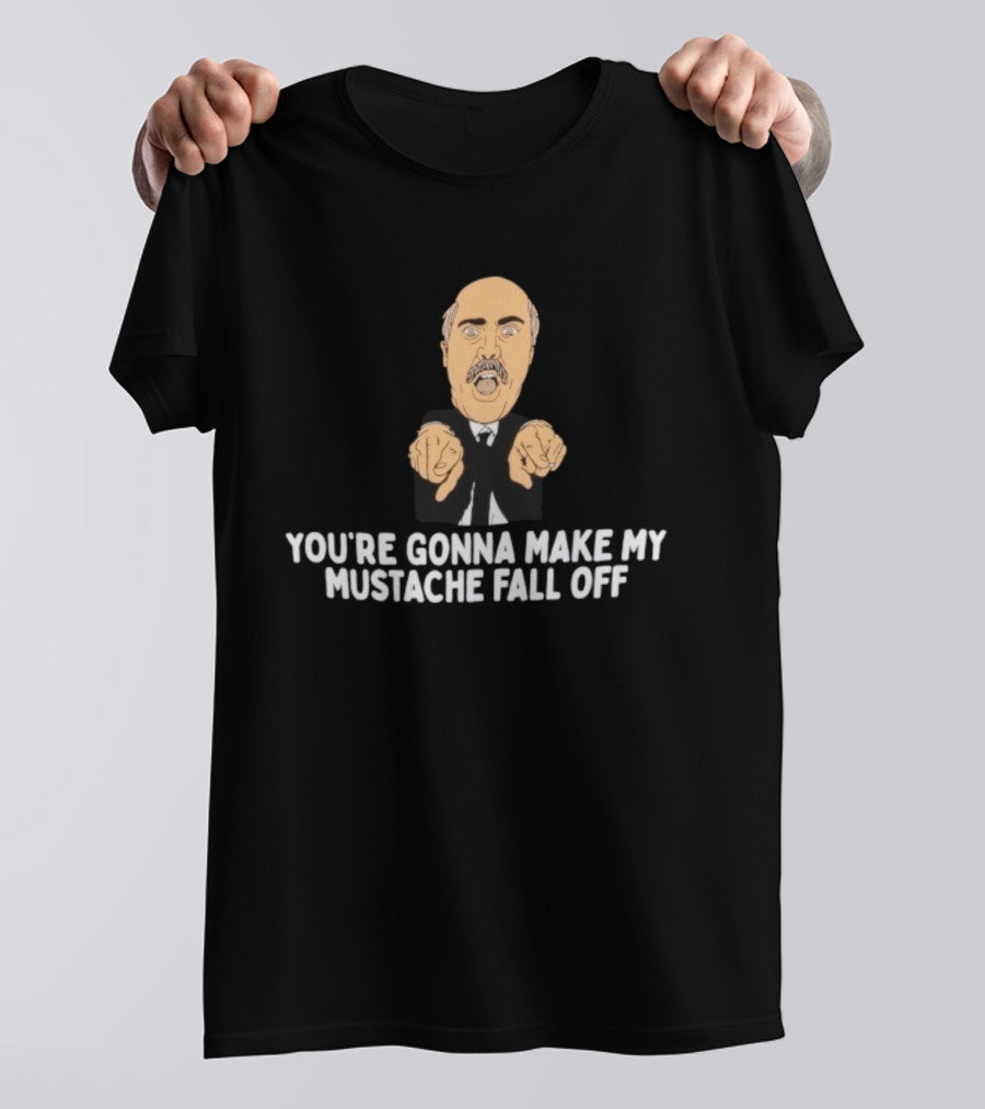 You're Gonna Make My Mustache Fall Off Funny Parody T-Shirt