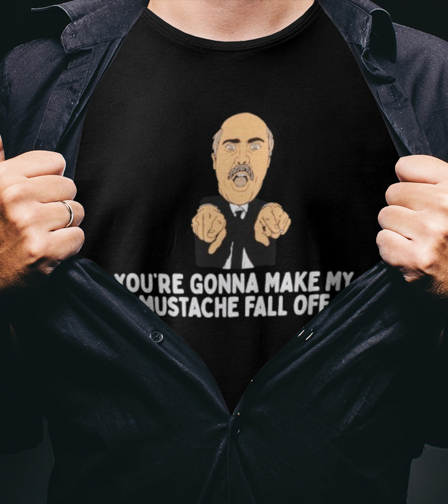 You're Gonna Make My Mustache Fall Off Funny Parody T-Shirt