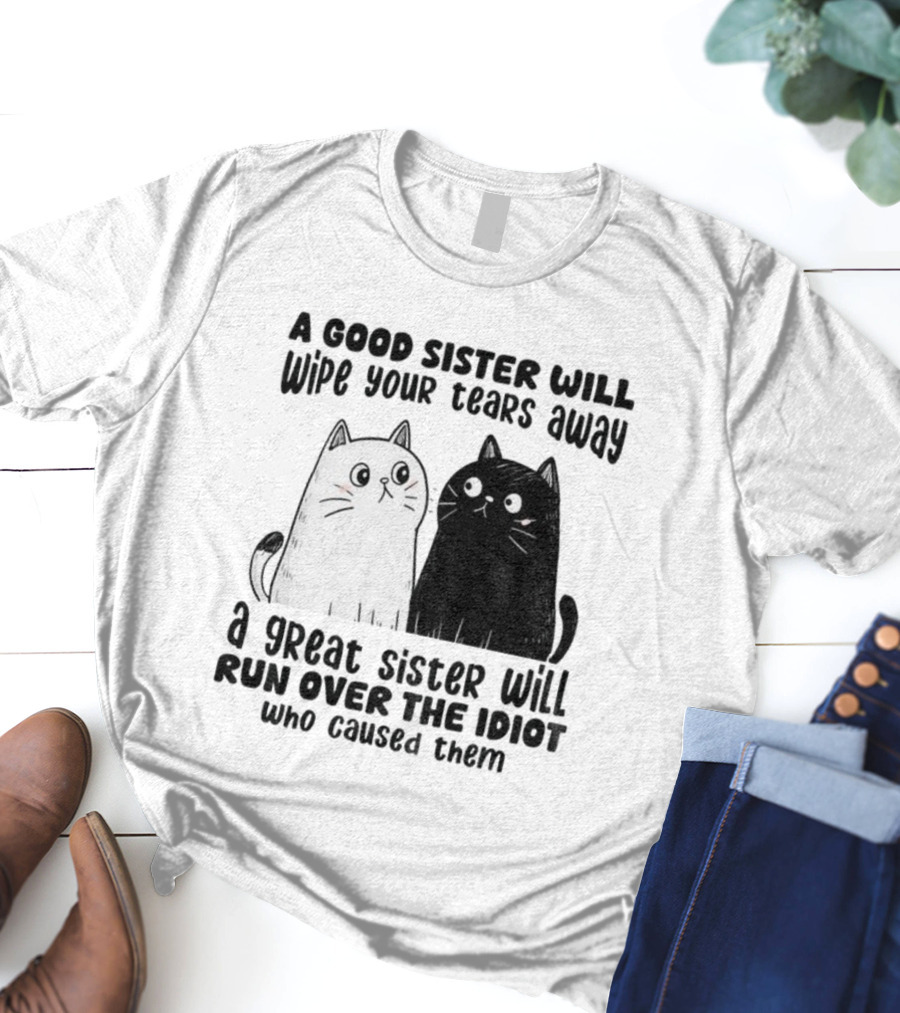 Funny Cats A Good Sister Wipes Tears A Great Sister Runs Over Idiot T-Shirt
