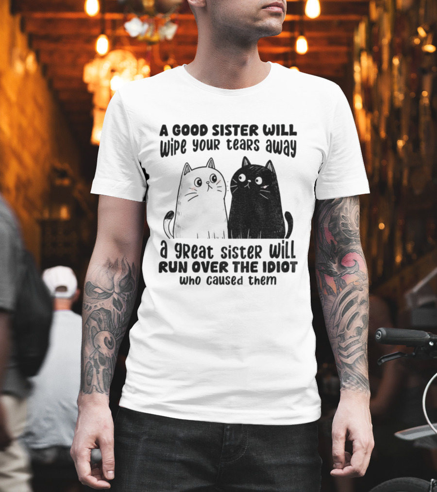 Funny Cats A Good Sister Wipes Tears A Great Sister Runs Over Idiot T-Shirt