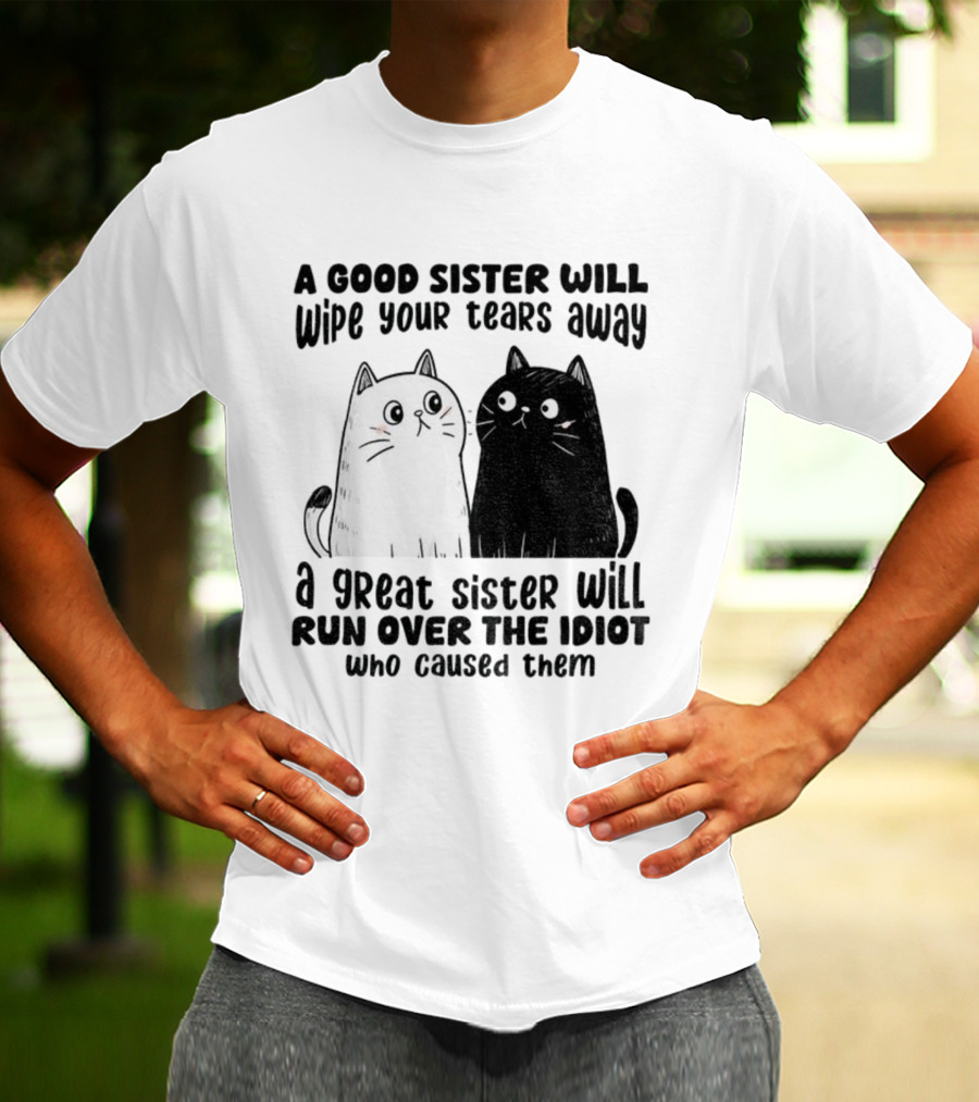 Funny Cats A Good Sister Wipes Tears A Great Sister Runs Over Idiot T-Shirt