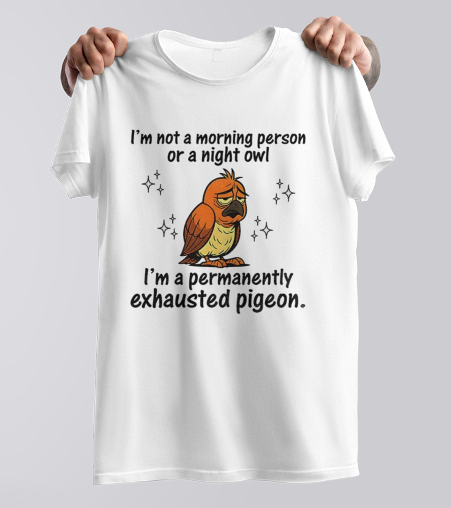 I'm Not A Morning Person Or Night Owl I'm A Permanently Exhausted Pigeon T-Shirt