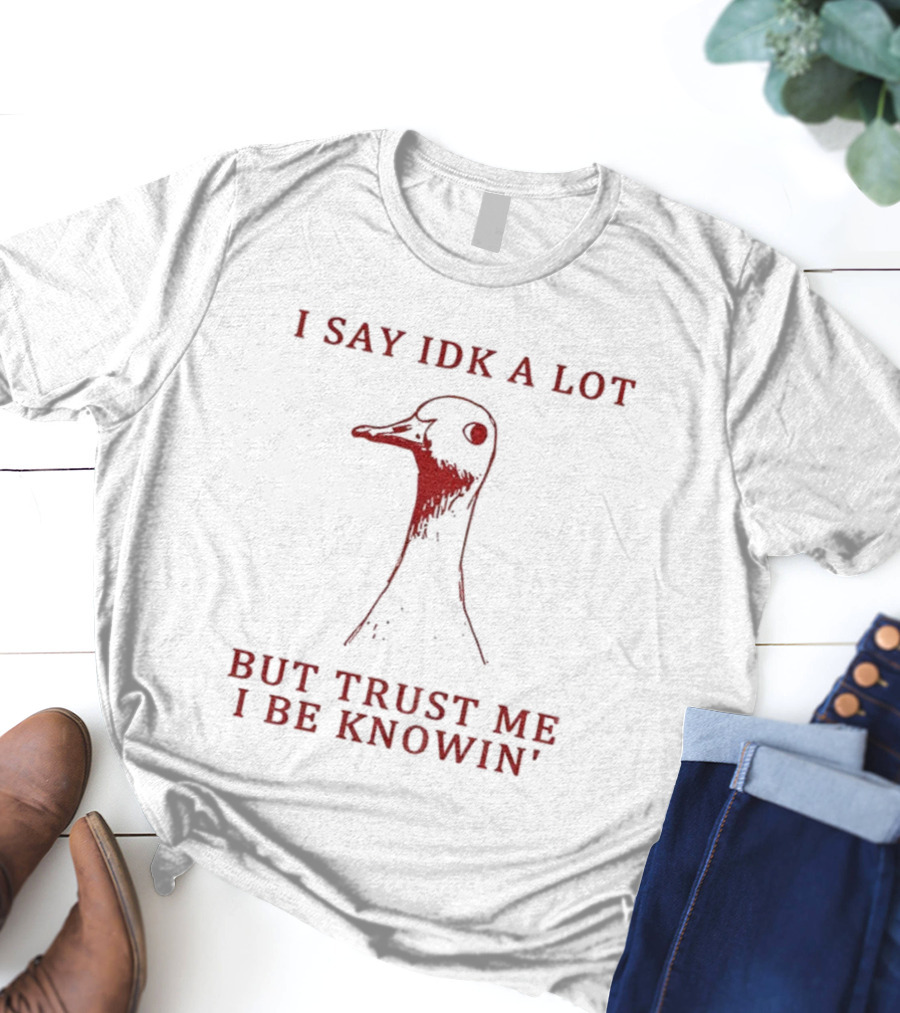 I Say IDK A Lot But Trust Me I Be Knowin' Goose T-Shirt
