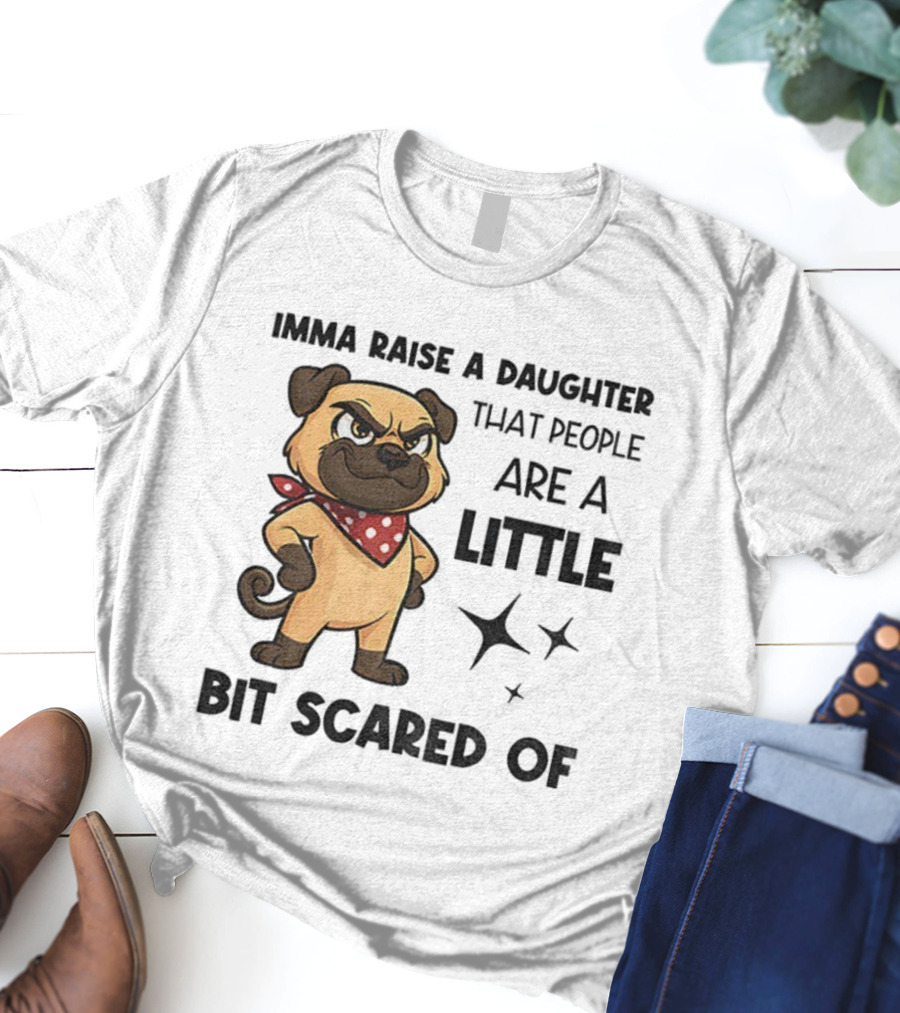 Dezzy Dogy Imma Raise A Daughter That People Are A Little Bit Scared Of T-Shirt