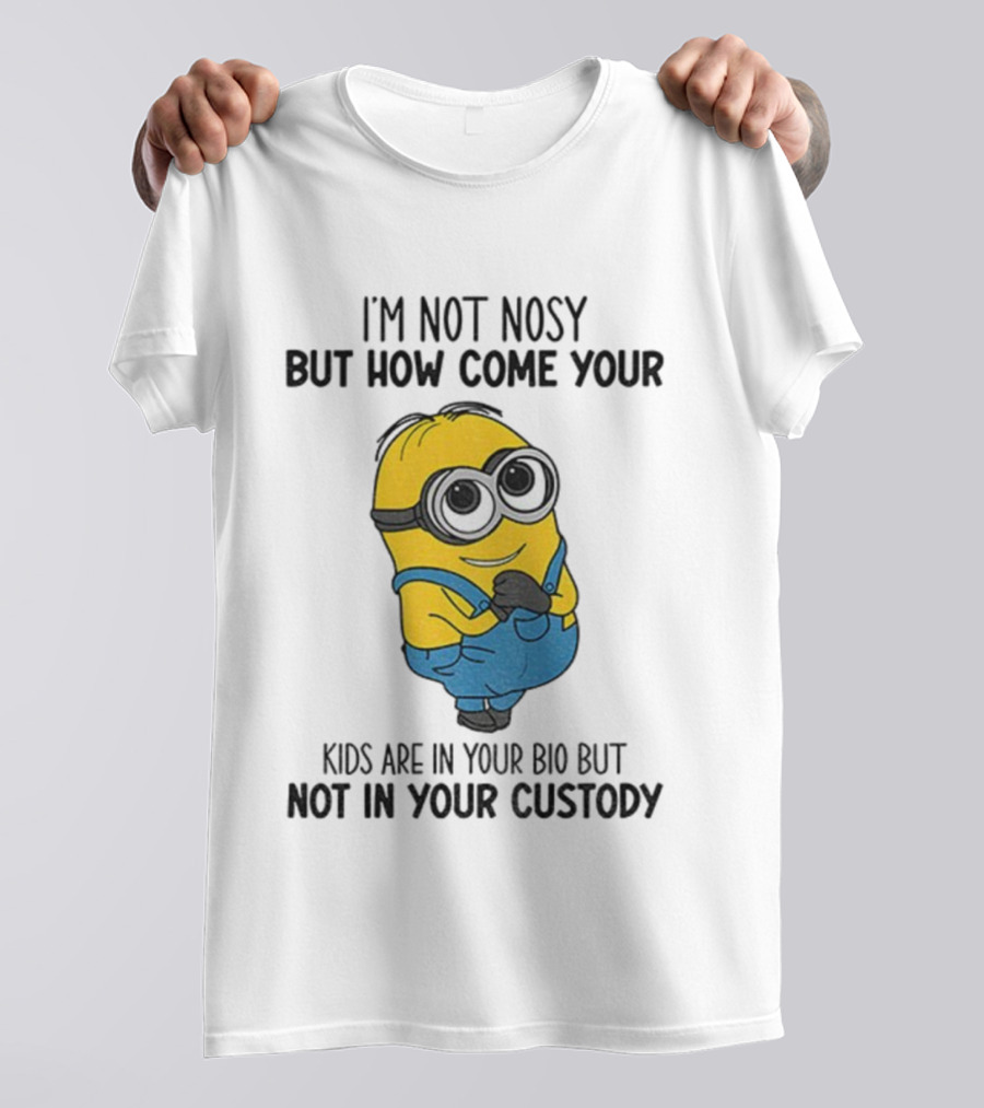 Minion I'm Not Nosy How Come Your Kids Are In Your Bio Not In Your Custody T-Shirt