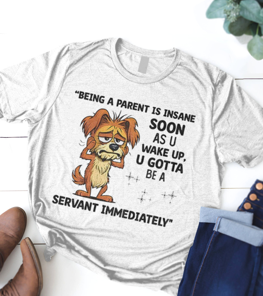 “Being A Parent Is Insane Soon As U Wake Up U Gotta Be A Servant Immediately” Dog Illustration T-Shirt