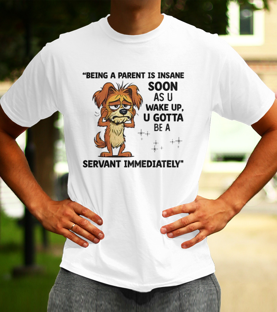 “Being A Parent Is Insane Soon As U Wake Up U Gotta Be A Servant Immediately” Dog Illustration T-Shirt