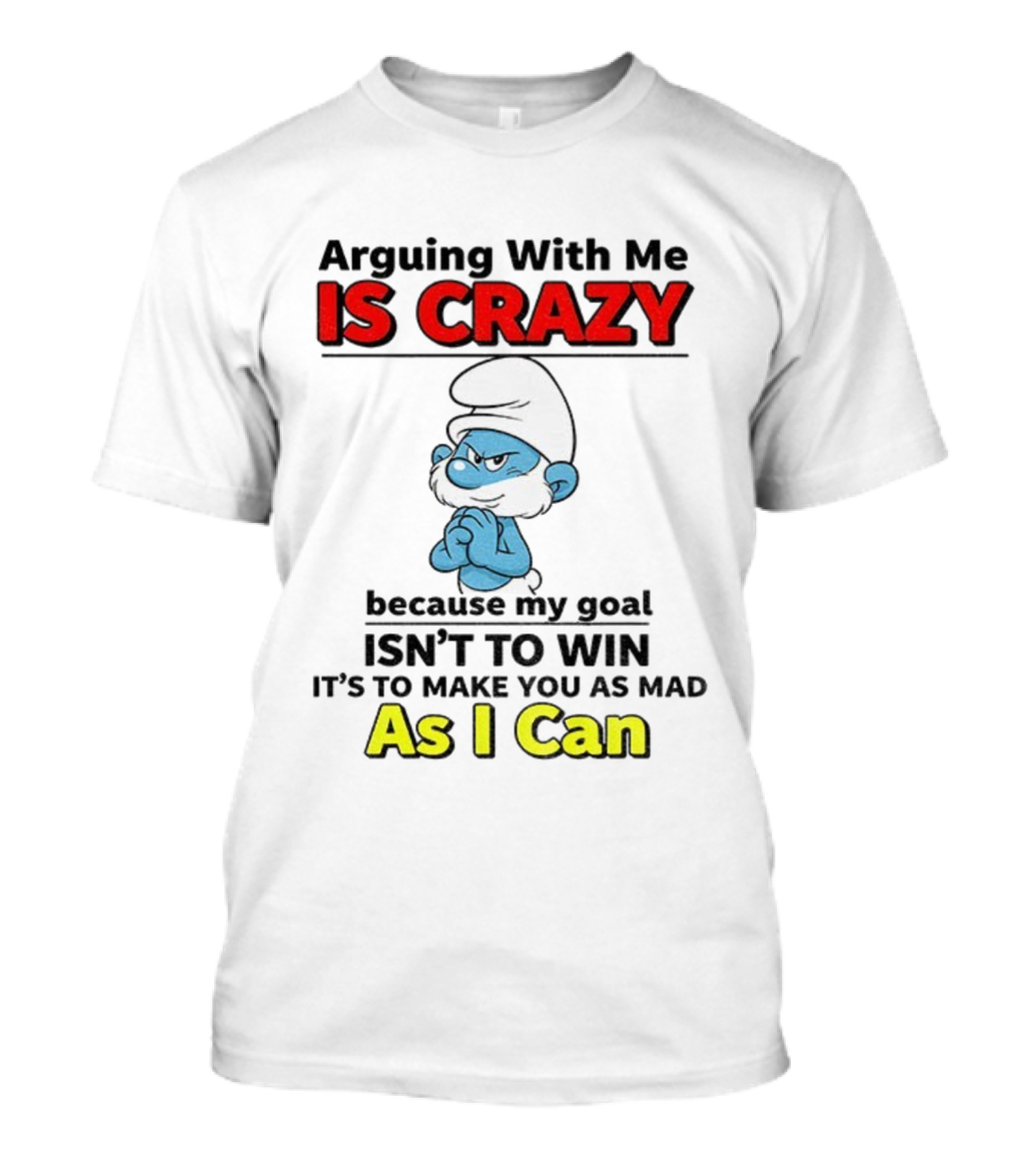 Arguing With Me Is Crazy Because My Goal Isn't To Win It's To Make You As Mad As I Can T-Shirt