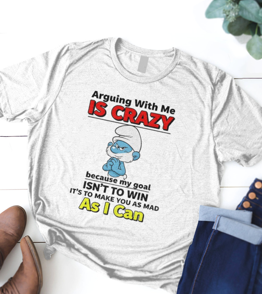 Arguing With Me Is Crazy Because My Goal Isn't To Win It's To Make You As Mad As I Can T-Shirt
