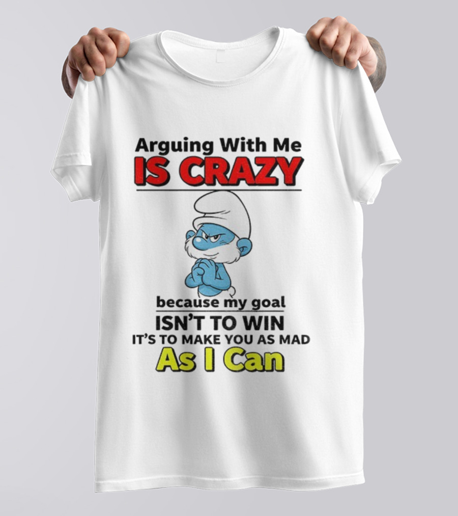 Arguing With Me Is Crazy Because My Goal Isn't To Win It's To Make You As Mad As I Can T-Shirt