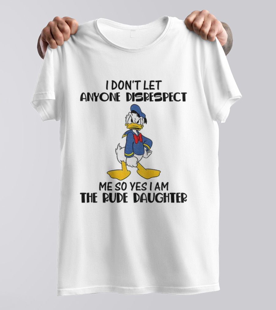 Donald Duck I Don’t Let Anyone Disrespect Me So Yes I Am The Rude Daughter T-Shirt