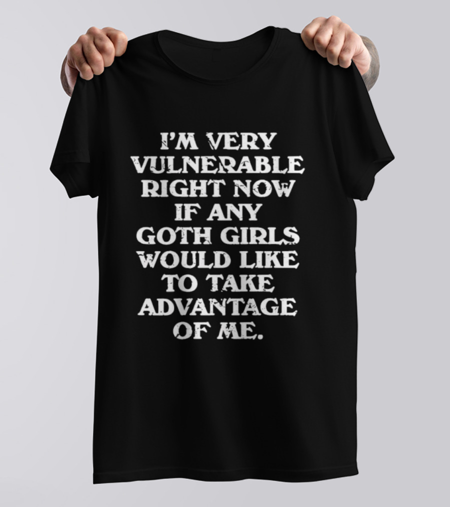 I’m Very Vulnerable Right Now If Any Goth Girls Would Like To Take Advantage Of Me T-Shirt