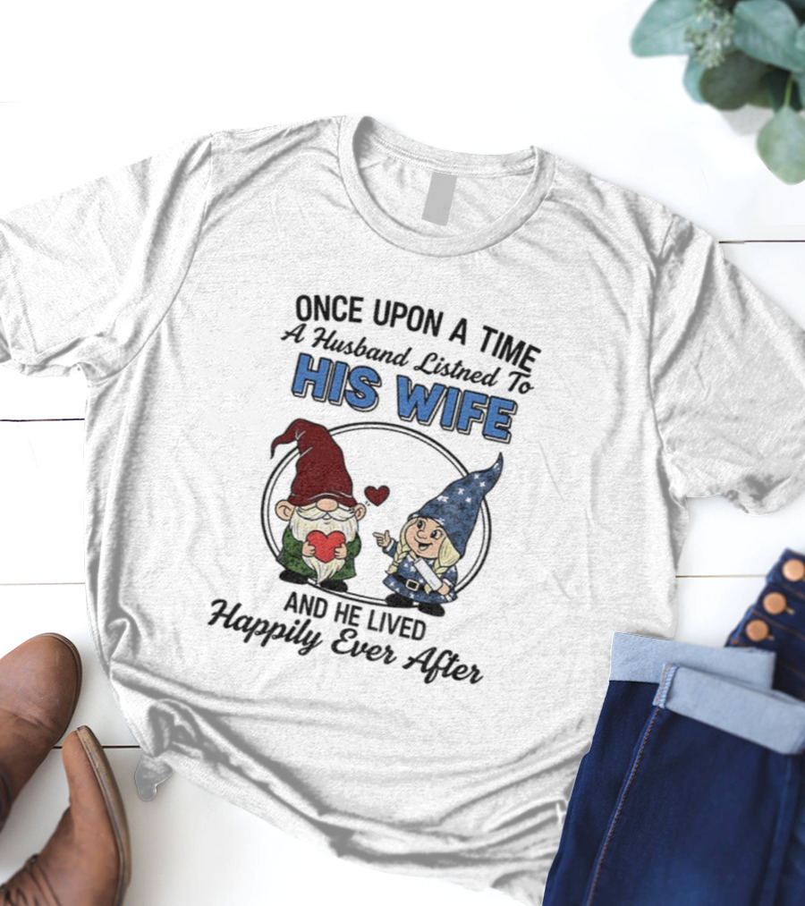 Once Upon A Time A Husband Listened To His Wife And He Lived Happily Ever After Gnomes T-Shirt