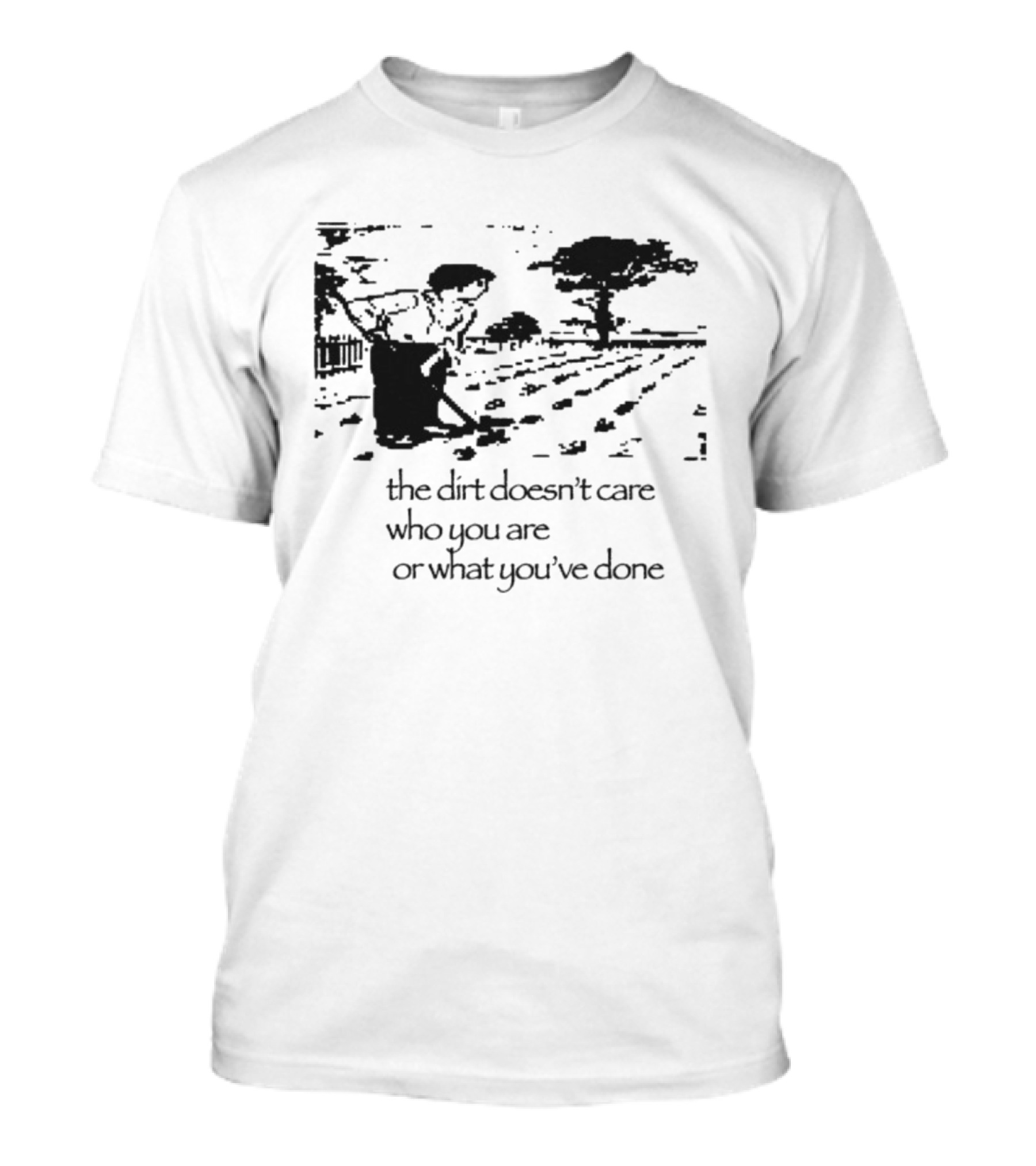 The Dirt Doesn't Care Who You Are Farmer Scene T-Shirt