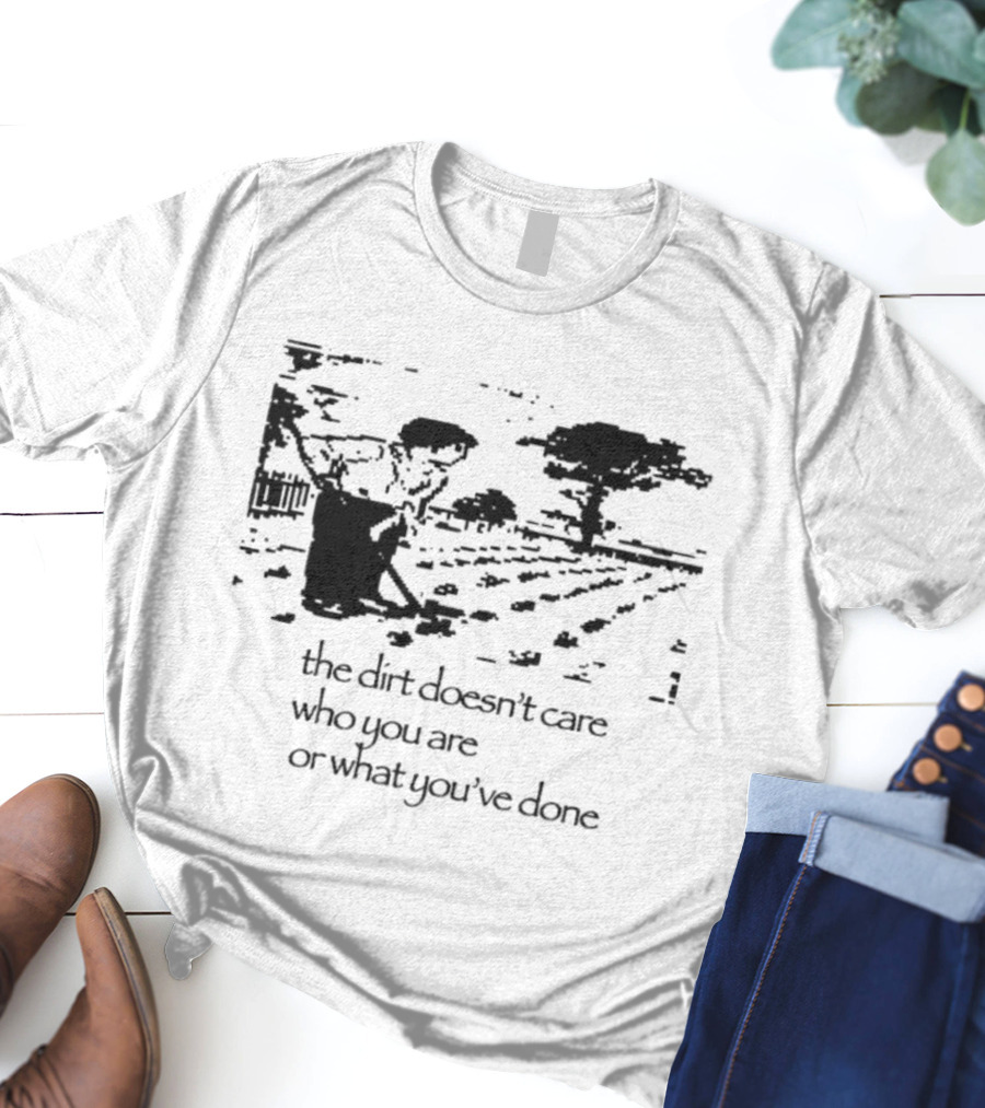 The Dirt Doesn't Care Who You Are Farmer Scene T-Shirt