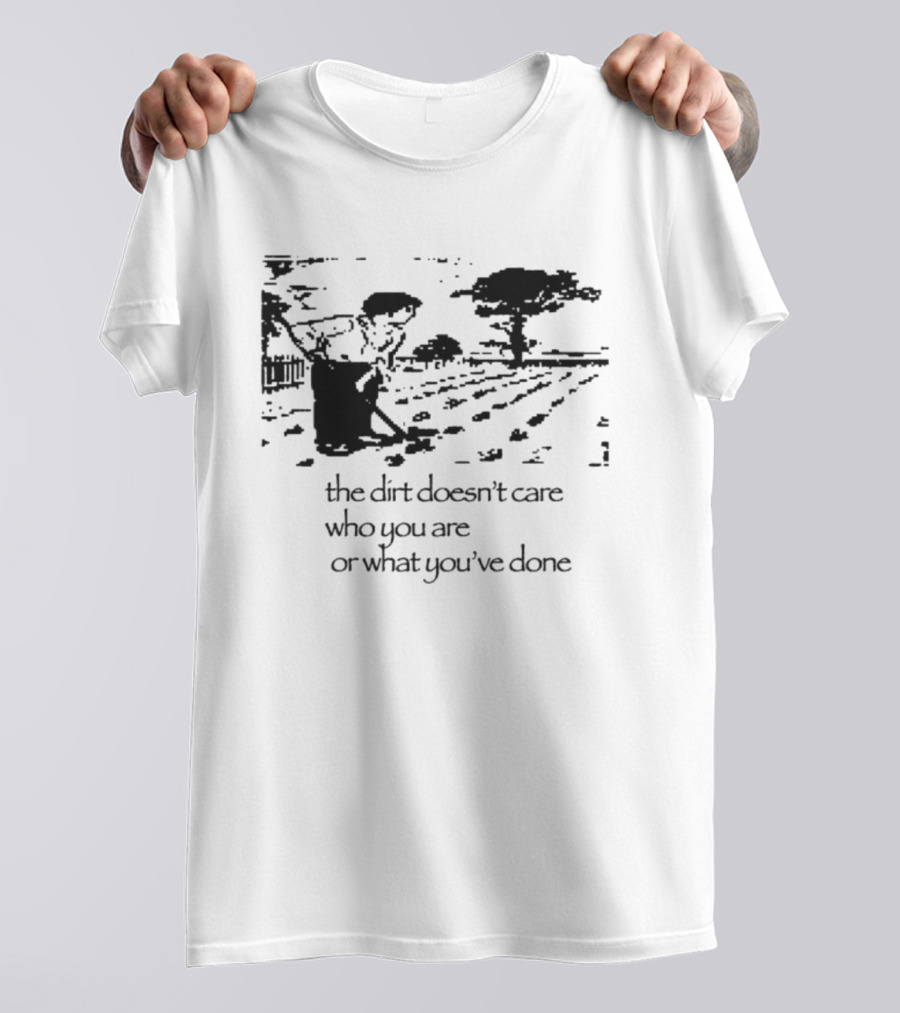 The Dirt Doesn't Care Who You Are Farmer Scene T-Shirt