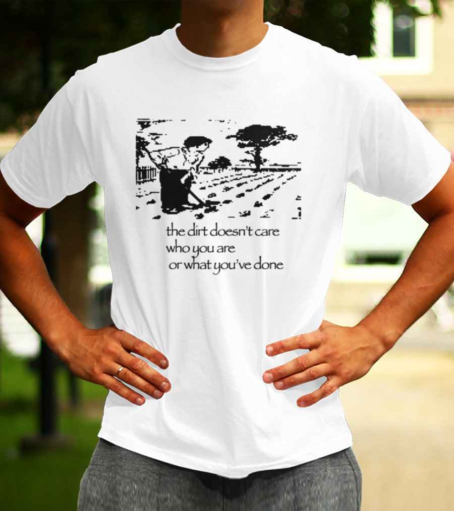 The Dirt Doesn't Care Who You Are Farmer Scene T-Shirt