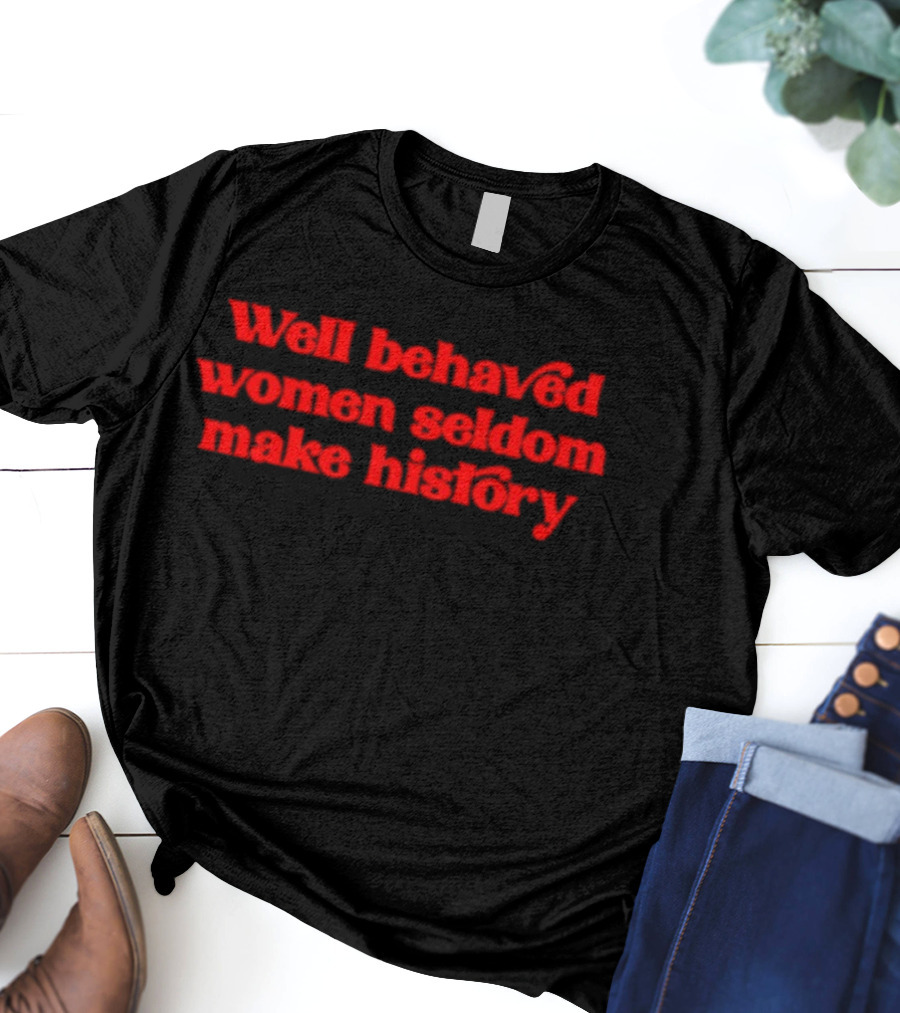 Well-Behaved Women Seldom Make History T-Shirt