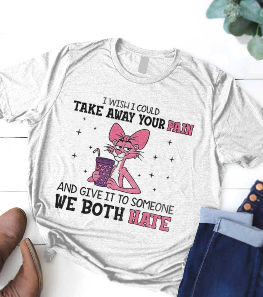I Wish I Could Take Away Your Pain And Give It To Someone We Both Hate Pink Panther T-Shirt