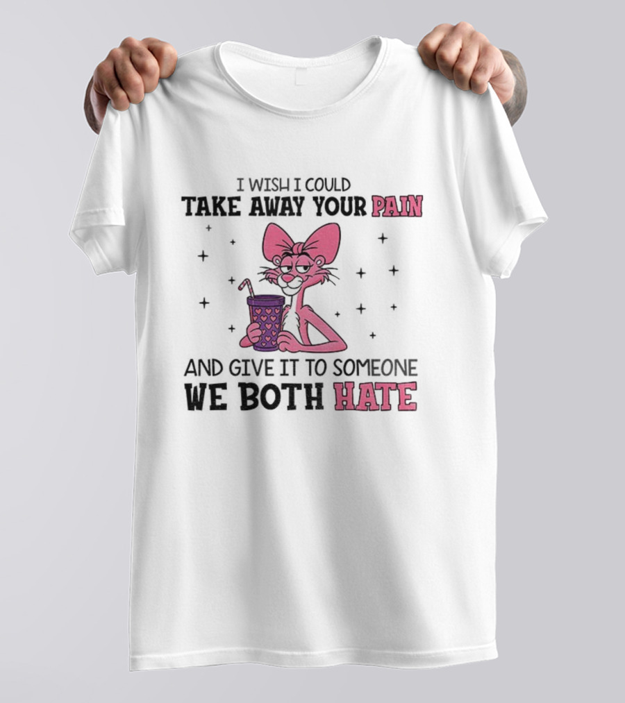 I Wish I Could Take Away Your Pain And Give It To Someone We Both Hate Pink Panther T-Shirt