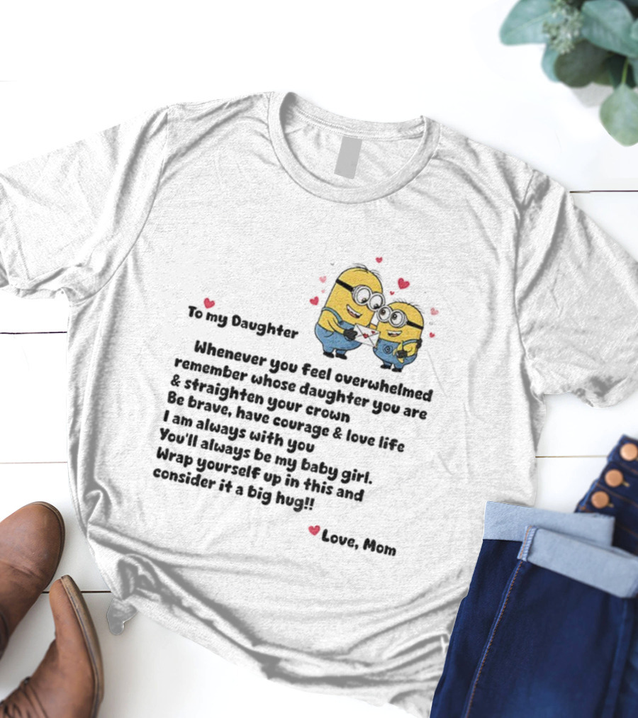 Minion To My Daughter Whenever You Feel Overwhelmed Remember Whose Daughter You Are And Straighten Your Crown Love Mom T-Shirt