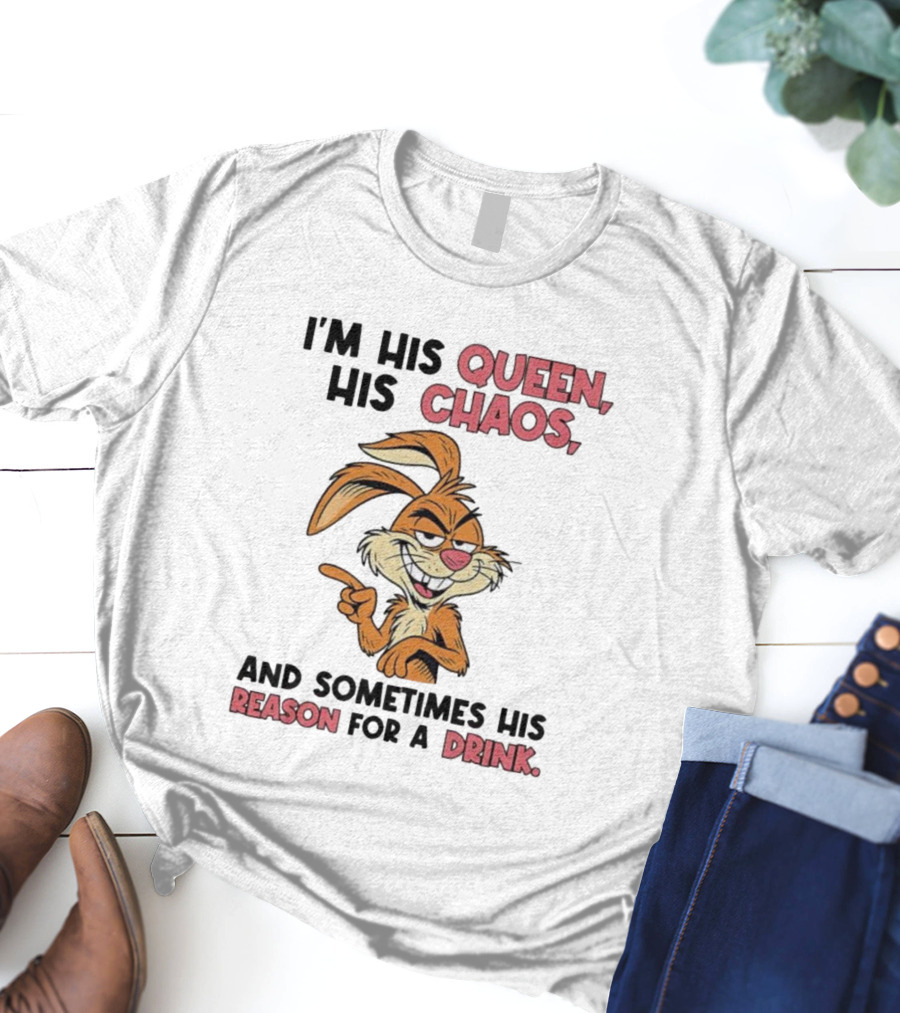 I'm His Queen His Chaos And Sometimes His Reason For A Drink Rabbit T-Shirt