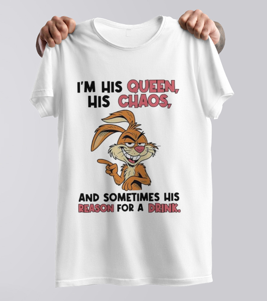 I'm His Queen His Chaos And Sometimes His Reason For A Drink Rabbit T-Shirt